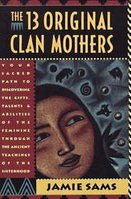 The Thirteen Original Clan Mothers : Your Sacred Path to Discovering the Gifts, Talents, and Abilities of the Feminin
