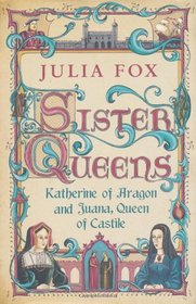 Sister Queens: Katherine of Aragon and Juana Archduchess of Burgundy. Julia Fox