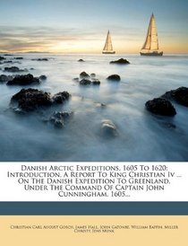 Danish Arctic Expeditions, 1605 to 1620: Introduction. a Report to King Christian IV ... on the Danish Expedition to Greenland, Under the Command of C
