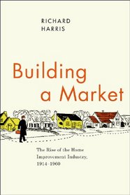Building a Market: The Rise of the Home Improvement Industry, 1914-1960 (Historical Studies of Urban America)
