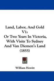 Land, Labor, And Gold V1: Or Two Years In Victoria, With Visits To Sydney And Van Diemen's Land (1855)