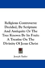 Religious Controversy Decided, By Scripture And Antiquity Or The Tree Known By Its Fruit: A Treatise On The Divinity Of Jesus Christ