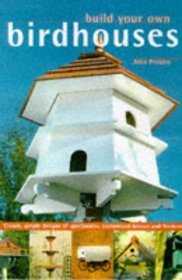 BUILD YOUR OWN BIRDHOUSES: FROM CLASSIC, SIMPLE DESIGNS THROUGH TO SPECTACULAR CUSTOMIZED HOUSES AND FEEDERS