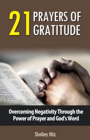 21 Prayers of Gratitude: Overcoming Negativity Through the Power of Prayer and God's Word (A Life of Gratitude) (Volume 2)