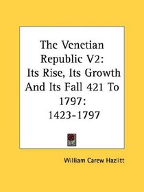 The Venetian Republic V2: Its Rise, Its Growth And Its Fall 421 To 1797: 1423-1797