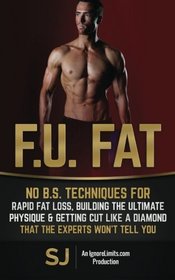 F.U. Fat: No B.S. Techniques for Rapid Fat Loss, Building the Ultimate Physique & Getting Cut like a Diamond That the Experts Won't Tell You