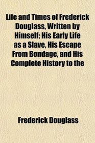 Life and Times of Frederick Douglass, Written by Himself; His Early Life as a Slave, His Escape From Bondage, and His Complete History to the