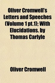 Oliver Cromwell's Letters and Speeches (Volume 1 pt.1); With Elucidations. by Thomas Carlyle