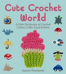 Cute Crochet World: A Little Dictionary of Crochet Critters, Folks, Food & More