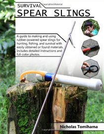 Survival Spear Slings: A guide to making and using rubber-powered slings for hunting, fishing and survival with easily obtained or found materials.