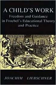 A Child's Work Freedom and Guidance in Froebel's Educational Theory and Practice