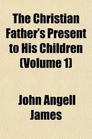 The Christian Father's Present to His Children (Volume 1)