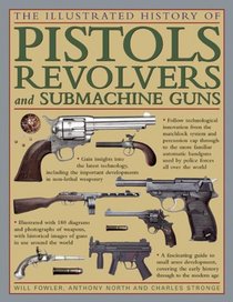 The Illustrated History Of Pistols, Revolvers And Submachine Guns: A Fascinating Guide To Small Arms Development Covering The Early History Through To The Modern Age