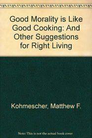 Good Morality Is Like Good Cooking: And Other Suggestions for Right Living