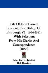 Life Of John Barrett Kerfoot, First Bishop Of Pittsburgh V2, 1864-1881: With Selections From His Diaries And Correspondence (1886)