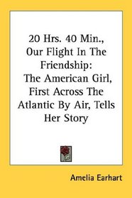 20 Hrs. 40 Min., Our Flight In The Friendship: The American Girl, First Across The Atlantic By Air, Tells Her Story