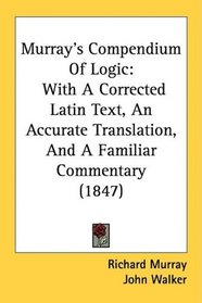 Murray's Compendium Of Logic: With A Corrected Latin Text, An Accurate Translation, And A Familiar Commentary (1847)