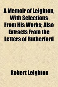 A Memoir of Leighton, With Selections From His Works; Also Extracts From the Letters of Rutherford