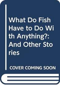 What Do Fish Have to Do With Anything?: And Other Stories
