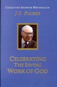 Celebrating the Saving Work of God: The Collected Shorter Writings of J.I. Packer (Shorter Writings of J. I. Packer)