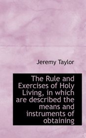 The Rule and Exercises of Holy Living, in which are described the means and instruments of obtaining