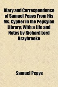Diary and Correspondence of Samuel Pepys From His Ms. Cypher in the Pepsyian Library; With a Life and Notes by Richard Lord Braybrooke
