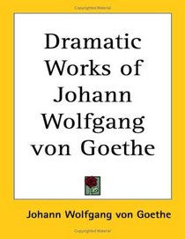 Dramatic Works of Johann Wolfgang von Goethe