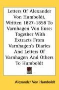 Letters Of Alexander Von Humboldt, Written 1827-1858 To Varnhagen Von Ense: Together With Extracts From Varnhagen's Diaries And Letters Of Varnhagen And Others To Humboldt