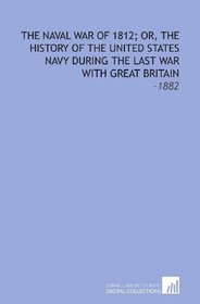 The Naval War of 1812; or, the History of the United States Navy During the Last War With Great Britain: -1882