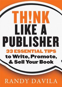 Think Like A Publisher: 33 Essential Tips to Write, Promote, & Sell Your Book