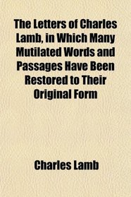The Letters of Charles Lamb, in Which Many Mutilated Words and Passages Have Been Restored to Their Original Form