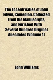 The Eccentricities of John Edwin, Comedian. Collected From His Manuscripts, and Enriched With Several Hundred Original Anecdotes (Volume 1)