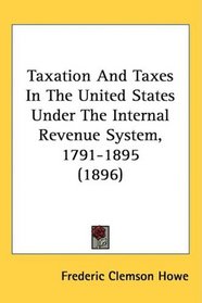 Taxation And Taxes In The United States Under The Internal Revenue System, 1791-1895 (1896)