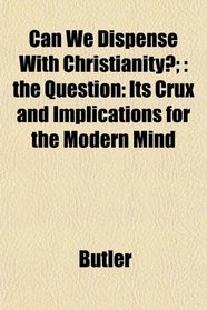Can We Dispense With Christianity?;: the Question: Its Crux and Implications for the Modern Mind
