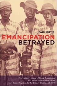 Emancipation Betrayed : The Hidden History of Black Organizing and White Violence in Florida from Reconstruction to the Bloody Election of 1920 (American Crossroads)