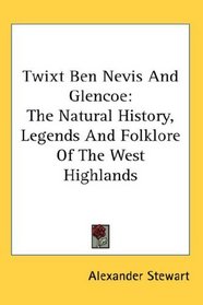 Twixt Ben Nevis And Glencoe: The Natural History, Legends And Folklore Of The West Highlands