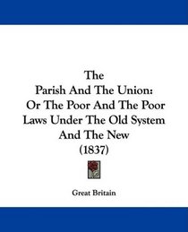 The Parish And The Union: Or The Poor And The Poor Laws Under The Old System And The New (1837)