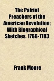 The Patriot Preachers of the American Revolution; With Biographical Sketches. 1766-1783