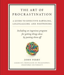 The Art of Procrastination: A Guide to Effective Dawdling, Lollygagging, and Postponing, or, Getting Things Done by Putting Them Off