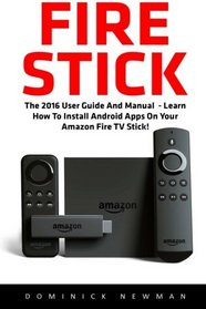 Fire Stick: The 2016 User Guide And Manual - Learn How To Install Android Apps On Your Amazon Fire TV Stick! (Streaming Devices, How To Use Fire Stick, Amazon Fire TV Stick User Guide)