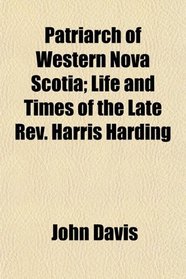 Patriarch of Western Nova Scotia; Life and Times of the Late Rev. Harris Harding