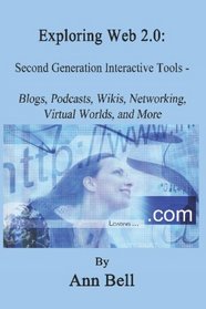 Exploring Web 2.0:: Second Generation Interactive Tools - Blogs, Podcasts, Wikis, Networking, Virtual Words, and More