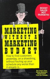 Marketing Without a Marketing Budget: How to Find Customers Yesterday, on a Shoestring, Without Fouling Up Your Schedule Any Worse Than It Already Is