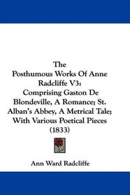 The Posthumous Works Of Anne Radcliffe V3: Comprising Gaston De Blondeville, A Romance; St. Alban's Abbey, A Metrical Tale; With Various Poetical Pieces (1833)