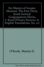 For Matters of Greater Moment: The First Thirty Jesuit General Congregations (Series I--Jesuit Primary Sources, in English Translations, No. 12)