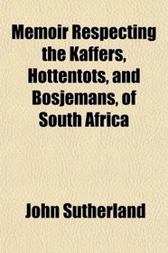 Memoir Respecting the Kaffers, Hottentots, and Bosjemans, of South Africa