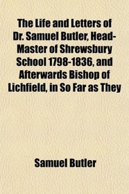 The Life and Letters of Dr. Samuel Butler, Head-Master of Shrewsbury School 1798-1836, and Afterwards Bishop of Lichfield, in So Far as They