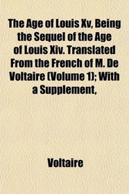 The Age of Louis Xv, Being the Sequel of the Age of Louis Xiv. Translated From the French of M. De Voltaire (Volume 1); With a Supplement,
