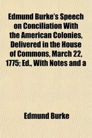 Edmund Burke's Speech on Conciliation With the American Colonies, Delivered in the House of Commons, March 22, 1775; Ed., With Notes and a