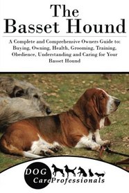 The Basset Hound: A Complete and Comprehensive Owners Guide to: Buying, Owning, Health, Grooming, Training, Obedience, Understanding and Caring for ... to Caring for a Dog from a Puppy to Old Age)